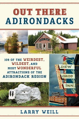 Out There Adirondacks: 109 of the Weirdest, Wildest, and Most Wonderful Attractions of the Adirondack Region by Weill, Larry