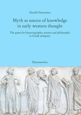 Myth as Source of Knowledge in Early Western Thought: The Quest for Historiography, Science and Philosophy in Greek Antiquity by Haarmann, Harald