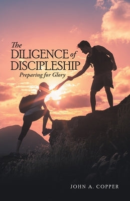 The Diligence of Discipleship: Preparing for Glory by Copper, John a.