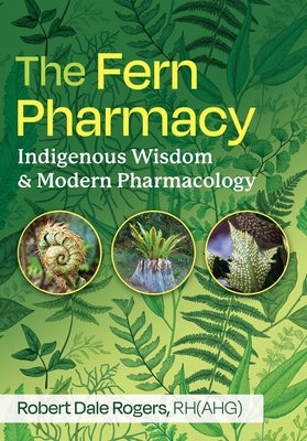 The Fern Pharmacy: Indigenous Wisdom and Modern Pharmacology by Rogers, Robert Dale