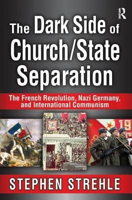 The Dark Side of Church/State Separation: The French Revolution, Nazi Germany, and International Communism by Strehle, Stephen