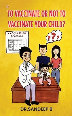 To Vaccinate Or Not To Vaccinate Your Child? by B, Sandeep