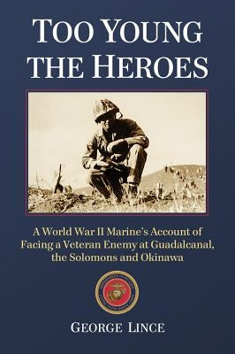 Too Young the Heroes: A World War II Marine's Account of Facing a Veteran Enemy at Guadalcanal, the Solomons and Okinawa by Lince, George