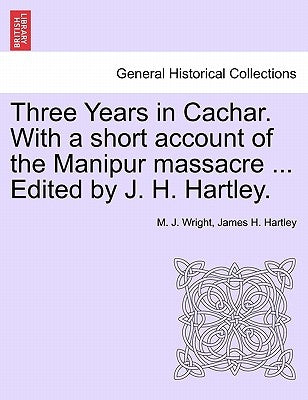 Three Years in Cachar. With a short account of the Manipur massacre ... Edited by J. H. Hartley. by Wright, M. J.