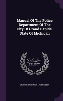 Manual Of The Police Department Of The City Of Grand Rapids, State Of Michigan by Grand Rapids (Mich ). Police Dept