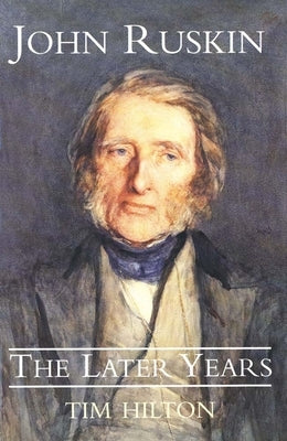 John Ruskin, the Later Years by Hilton, Tim