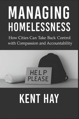 Managing Homelessness: How Cities Can Take Back Control with Compassion and Accountability by Hay, Kent P.