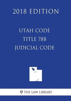 Utah Code - Title 78B - Judicial Code (2018 Edition) by The Law Library