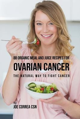 88 Organic Meal and Juice Recipes for Ovarian Cancer: The Natural Way to Fight Cancer by Correa Csn, Joe
