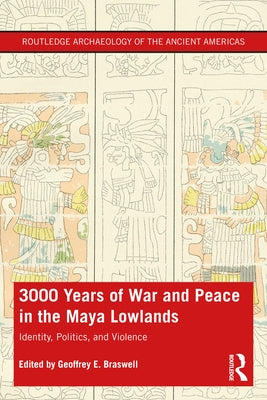 3,000 Years of War and Peace in the Maya Lowlands: Identity, Politics, and Violence by Braswell, Geoffrey E.