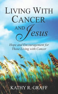 Living with Cancer and Jesus: Hope and Encouragement for Those Living with Cancer by Graff, Kathy R.