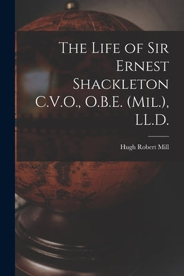 The Life of Sir Ernest Shackleton C.V.O., O.B.E. (Mil.), LL.D. by Mill, Hugh Robert