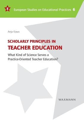 Scholarly Principles in Teacher Education: What Kind of Science Serves a Practice-Oriented Teacher Education? by Kraus, Anja