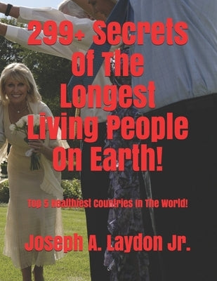 299+ Secrets Of The Longest Living People On Earth!: Top 5 Healthiest Countries In The World! by Laydon, Joseph A., Jr.