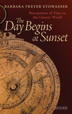 The Day Begins at Sunset: Perceptions of Time in the Islamic World by Stowasser, Barbara Freyer