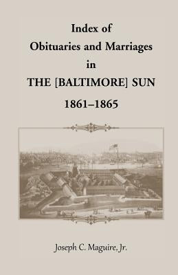 Index of Obituaries and Marriages of The (Baltimore) Sun, 1861-1865 by Maguire, Joseph C., Jr.