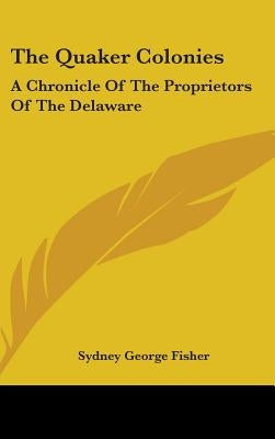The Quaker Colonies: A Chronicle Of The Proprietors Of The Delaware by Fisher, Sydney George