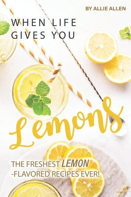 When Life Gives You Lemons: The Freshest Lemon-Flavored Recipes Ever! by Allen, Allie