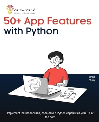 50+ App Features with Python: Implement feature-focused, code-driven Python capabilities with UX at the core by Zorak, Ylena