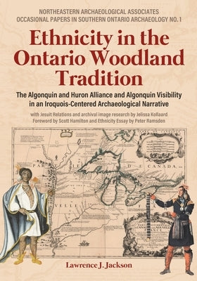 Ethnicity in the Ontario Woodland Tradition: The Algonquin and Huron Alliance and Algonquin Visibility in an Iroquois-Centered Archaeological Narrativ by Jackson, Lawrence J.