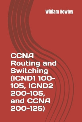CCNA Routing and Switching (ICND1 100-105, ICND2 200-105, and CCNA 200-125): Short guide and additional help to passing your exam by Rowley, William