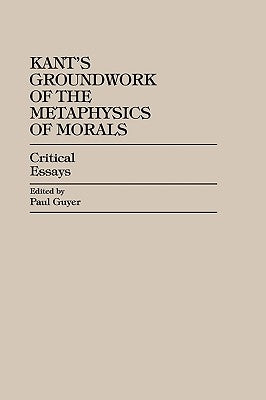 Kant's Groundwork of the Metaphysics of Morals: Critical Essays by Guyer, Paul