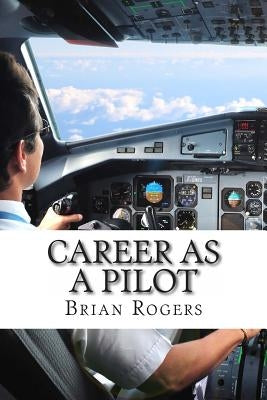Career As A Pilot: What They Do, How to Become One, and What the Future Holds! by Rogers, Brian