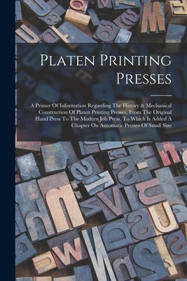 Platen Printing Presses: A Primer Of Information Regarding The History & Mechanical Construction Of Platen Printing Presses, From The Original by Anonymous
