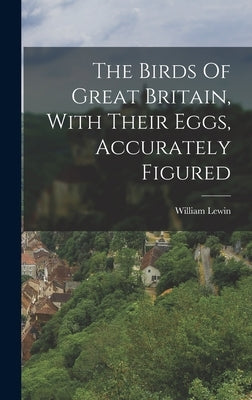 The Birds Of Great Britain, With Their Eggs, Accurately Figured by Lewin, William