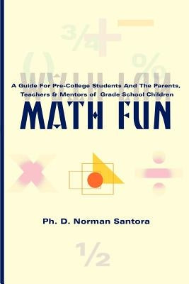 Math Fun: A Guide for Pre-College Students and the Parents, Teachers & Mentors of Grade School Children by Santora, Norman