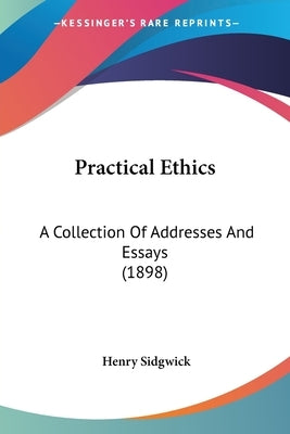 Practical Ethics: A Collection Of Addresses And Essays (1898) by Sidgwick, Henry