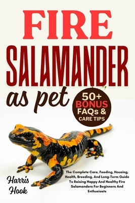 Fire Salamander as Pet: The Complete Care, Feeding, Housing, Health, Breeding, And Long-Term Guide To Raising Happy And Healthy Fire Salamanders For B by Hook, Harris