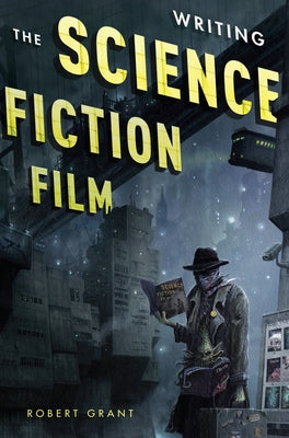 Writing the Science Fiction Film by Grant, Robert