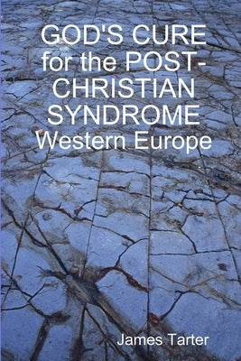 GOD'S CURE for the POST-CHRISTIAN SYNDROME: Western Europe by Tarter, James