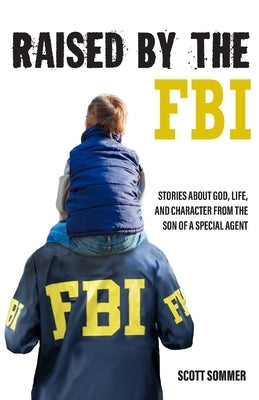 Raised by the FBI: Stories about God, Life and Character from the Son of a Special Agent by Sommer, Scott