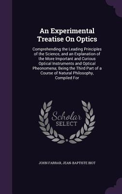 An Experimental Treatise On Optics: Comprehending the Leading Principles of the Science, and an Explanation of the More Important and Curious Optical by Farrar, John