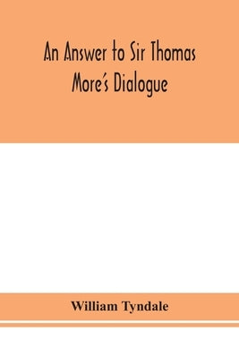 An answer to Sir Thomas More's Dialogue, The supper of the Lord, after the true meaning of John VI. and 1 Cor. XI., and Wm. Tracy's Testament expounde by Tyndale, William