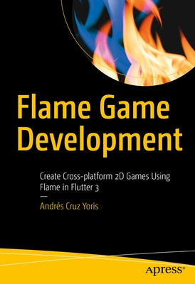 Flame Game Development: Your Guide to Creating Cross-Platform Games in 2D Using Flame Engine in Flutter 3 by Cruz Yoris, Andrés