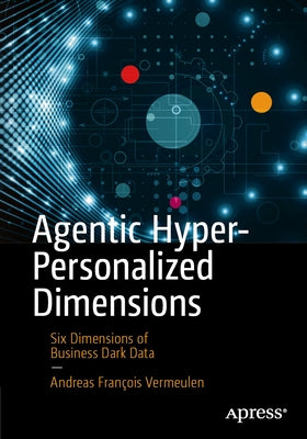 Agentic Hyper-Personalized Dimensions: Six Dimensions of Business Dark Data by Vermeulen, Andreas François
