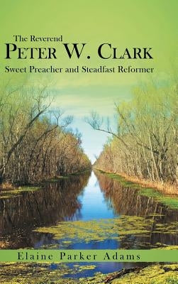 The Reverend Peter W. Clark: Sweet Preacher and Steadfast Reformer by Adams, Elaine Parker