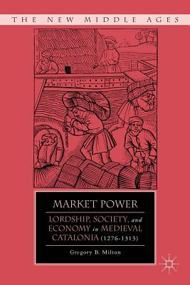 Market Power: Lordship, Society, and Economy in Medieval Catalonia (1276-1313) by Milton, G.
