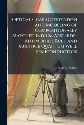Optical Characterization and Modeling of Compositionally Matched Indium Arsenide-Antimonide Bulk and Multiple Quantum Well Semiconductors by Phillips, Scott C.