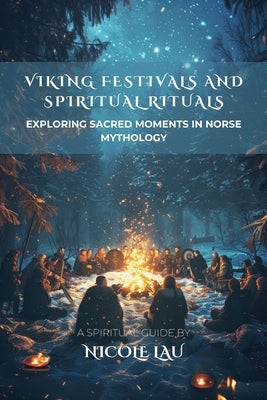 Viking Festivals and Spiritual Rituals: Exploring Sacred Moments in Norse Mythology by Lau, Nicole