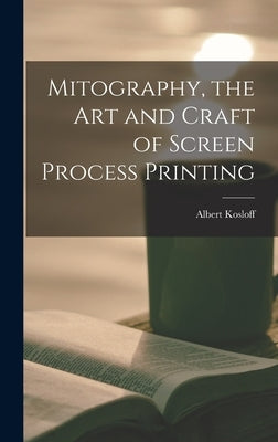 Mitography, the Art and Craft of Screen Process Printing by Kosloff, Albert