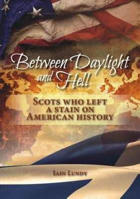 Between Daylight and Hell: Scots Who Left a Stain on American History by Lundy, Iain