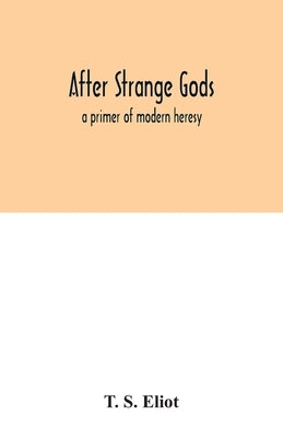 After strange gods: a primer of modern heresy by S. Eliot, T.