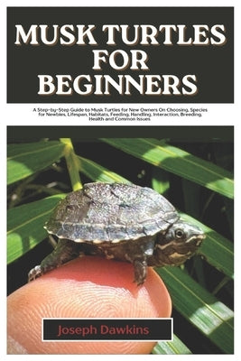 Musk Turtles for Beginners: A Step-By-Step Guide to Musk Turtles for New Owners On Choosing, Species for Newbies, Lifespan, Habitats, Feeding, Handlin by Dawkins, Joseph