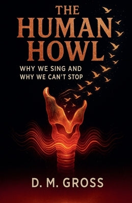 The Human Howl: Why We Sing and Why We Can't Stop by Gross, D. M.