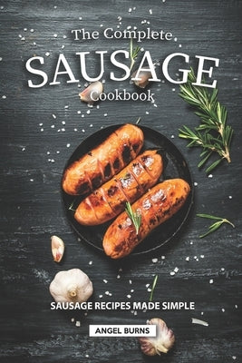The Complete Sausage Cookbook: Sausage Recipes Made Simple by Burns, Angel