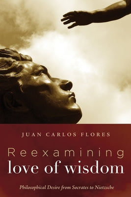 Reexamining Love of Wisdom: Philosophical Desire from Socrates to Nietzsche by Flores, Juan Carlos